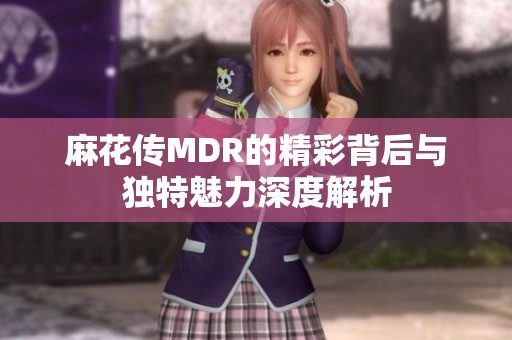 麻花传MDR的精彩背后与独特魅力深度解析