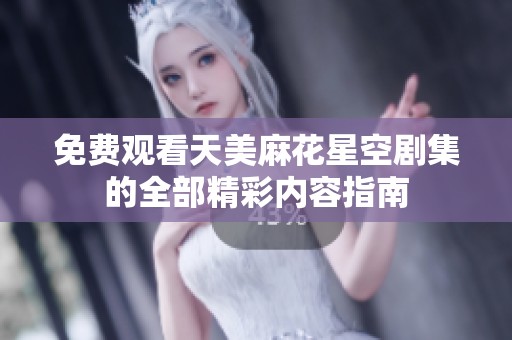 免费观看天美麻花星空剧集的全部精彩内容指南