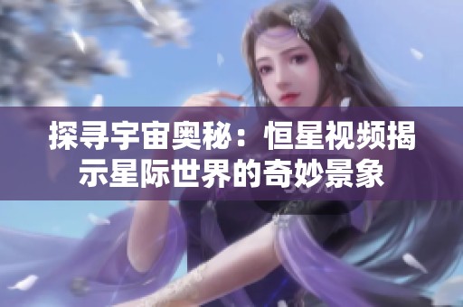 探寻宇宙奥秘：恒星视频揭示星际世界的奇妙景象