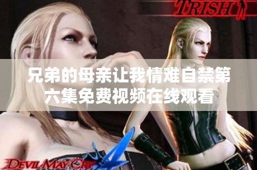 兄弟的母亲让我情难自禁第六集免费视频在线观看