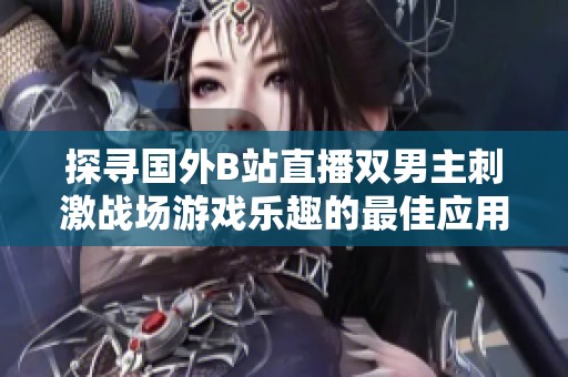 探寻国外B站直播双男主刺激战场游戏乐趣的最佳应用