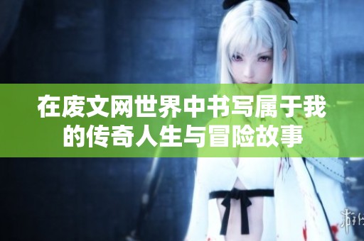 在废文网世界中书写属于我的传奇人生与冒险故事
