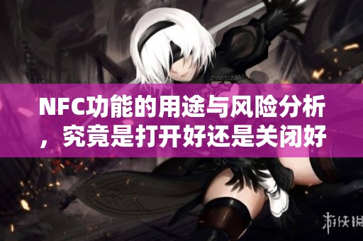 NFC功能的用途与风险分析，究竟是打开好还是关闭好