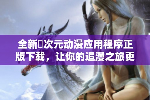 全新囧次元动漫应用程序正版下载，让你的追漫之旅更加精彩！