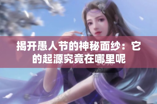 揭开愚人节的神秘面纱：它的起源究竟在哪里呢