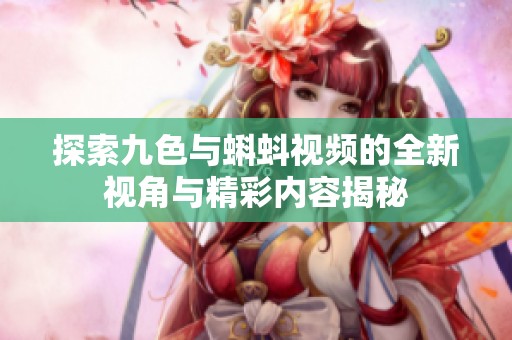 探索九色与蝌蚪视频的全新视角与精彩内容揭秘