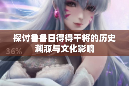 探讨鲁鲁日得得干将的历史渊源与文化影响