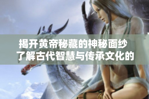 揭开黄帝秘藏的神秘面纱 了解古代智慧与传承文化的奥秘