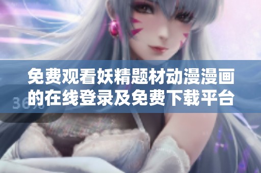 免费观看妖精题材动漫漫画的在线登录及免费下载平台介绍