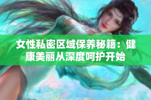 女性私密区域保养秘籍：健康美丽从深度呵护开始