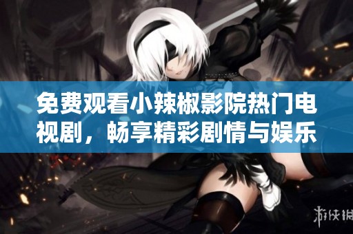 免费观看小辣椒影院热门电视剧，畅享精彩剧情与娱乐体验
