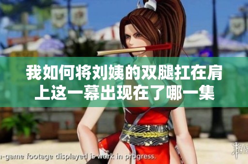 我如何将刘姨的双腿扛在肩上这一幕出现在了哪一集
