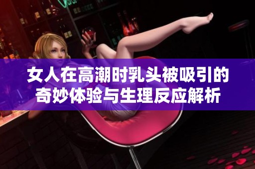 女人在高潮时乳头被吸引的奇妙体验与生理反应解析