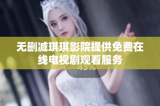 无删减琪琪影院提供免费在线电视剧观看服务