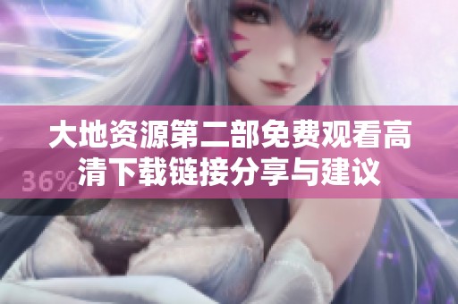 大地资源第二部免费观看高清下载链接分享与建议