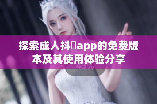 探索成人抖抈app的免费版本及其使用体验分享
