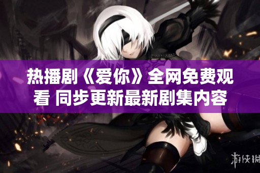热播剧《爱你》全网免费观看 同步更新最新剧集内容介绍