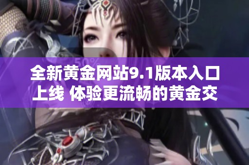 全新黄金网站9.1版本入口上线 体验更流畅的黄金交易服务