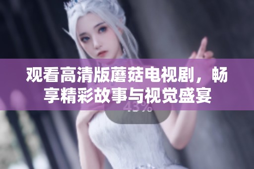 观看高清版蘑菇电视剧，畅享精彩故事与视觉盛宴