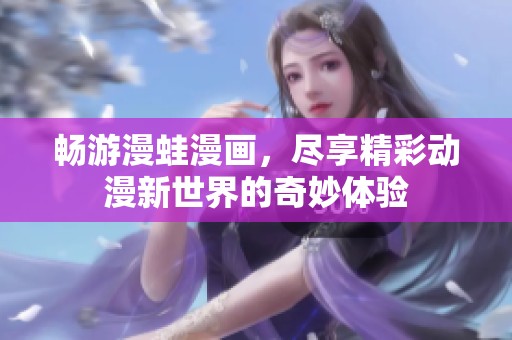 畅游漫蛙漫画，尽享精彩动漫新世界的奇妙体验
