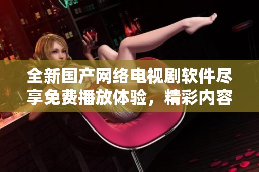 全新国产网络电视剧软件尽享免费播放体验，精彩内容随心畅看