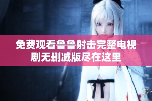 免费观看鲁鲁射击完整电视剧无删减版尽在这里