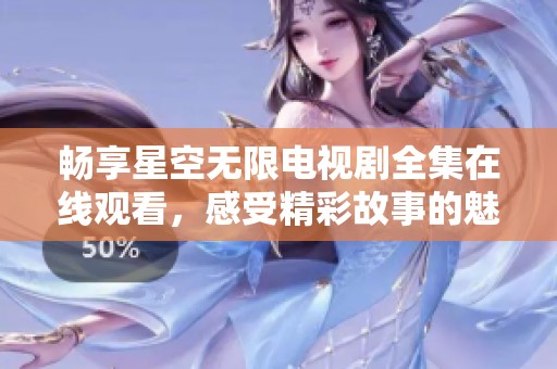 畅享星空无限电视剧全集在线观看，感受精彩故事的魅力