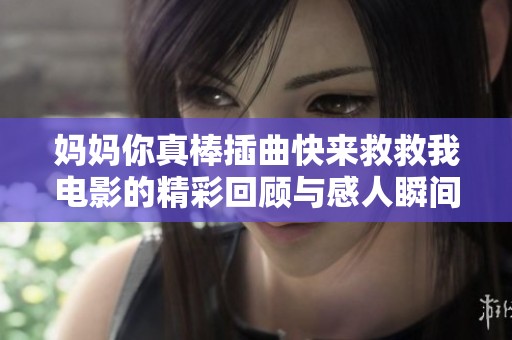 妈妈你真棒插曲快来救救我电影的精彩回顾与感人瞬间解析