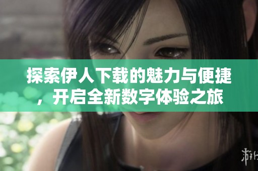 探索伊人下载的魅力与便捷，开启全新数字体验之旅