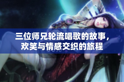 三位师兄轮流唱歌的故事，欢笑与情感交织的旅程
