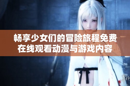 畅享少女们的冒险旅程免费在线观看动漫与游戏内容