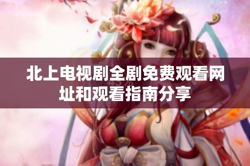 北上电视剧全剧免费观看网址和观看指南分享