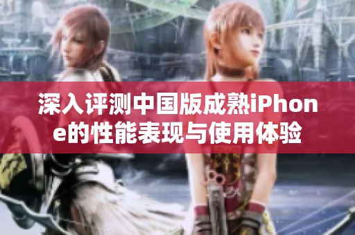 深入评测中国版成熟iPhone的性能表现与使用体验