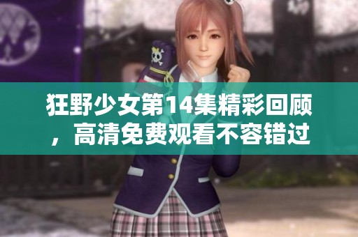 狂野少女第14集精彩回顾，高清免费观看不容错过