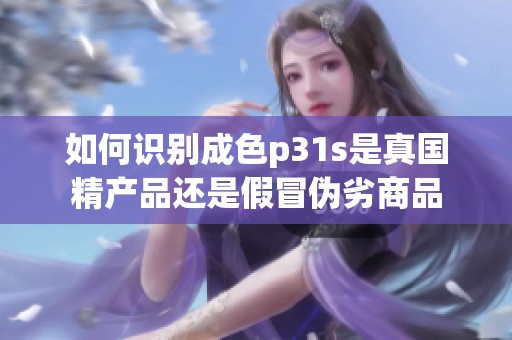 如何识别成色p31s是真国精产品还是假冒伪劣商品
