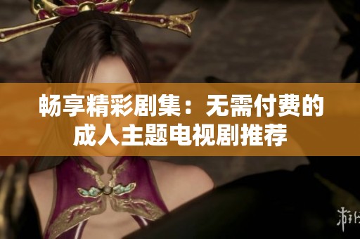 畅享精彩剧集：无需付费的成人主题电视剧推荐