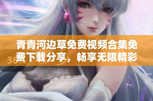 青青河边草免费视频合集免费下载分享，畅享无限精彩内容！
