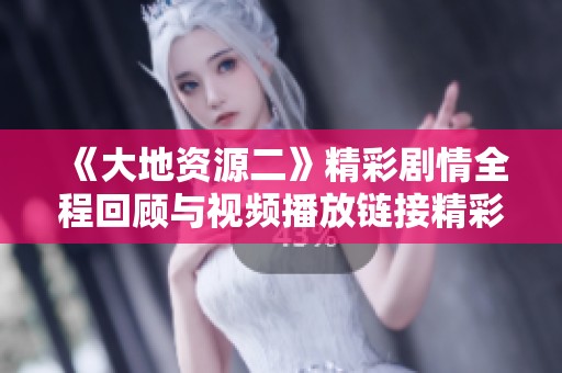 《大地资源二》精彩剧情全程回顾与视频播放链接精彩推荐