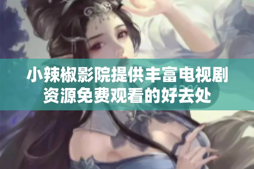 小辣椒影院提供丰富电视剧资源免费观看的好去处