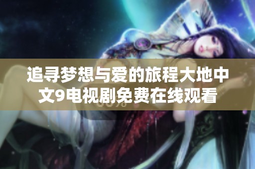 追寻梦想与爱的旅程大地中文9电视剧免费在线观看