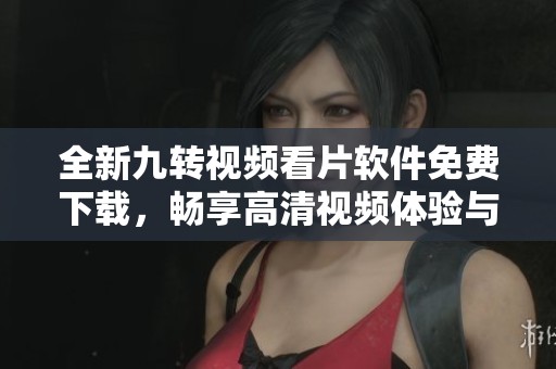 全新九转视频看片软件免费下载，畅享高清视频体验与精彩内容