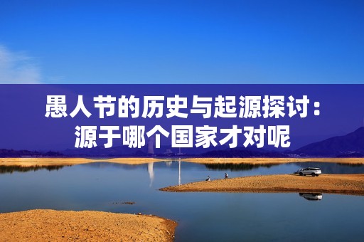 愚人节的历史与起源探讨：源于哪个国家才对呢