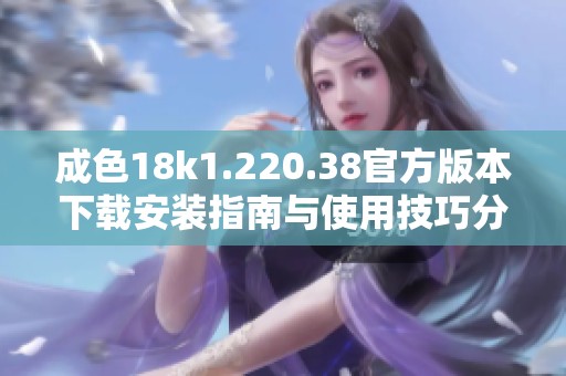成色18k1.220.38官方版本下载安装指南与使用技巧分享