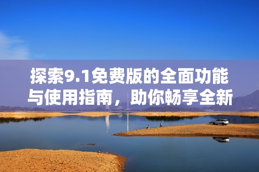 探索9.1免费版的全面功能与使用指南，助你畅享全新体验