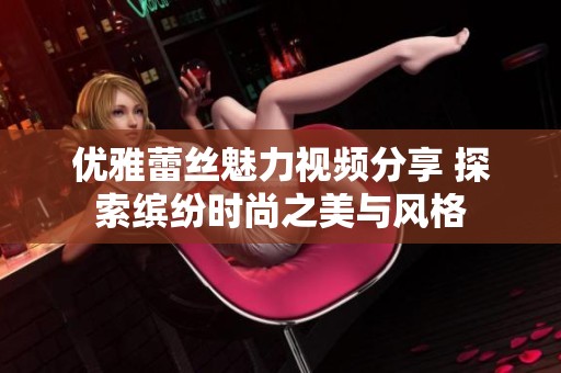 优雅蕾丝魅力视频分享 探索缤纷时尚之美与风格