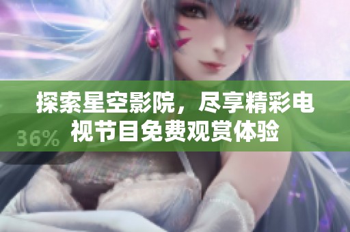 探索星空影院，尽享精彩电视节目免费观赏体验