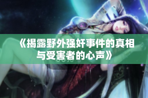 《揭露野外强奸事件的真相与受害者的心声》