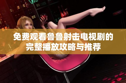 免费观看鲁鲁射击电视剧的完整播放攻略与推荐