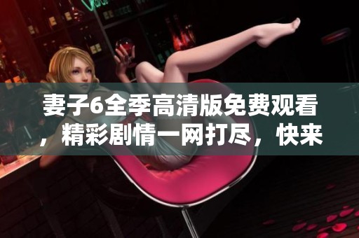 妻子6全季高清版免费观看，精彩剧情一网打尽，快来围观！
