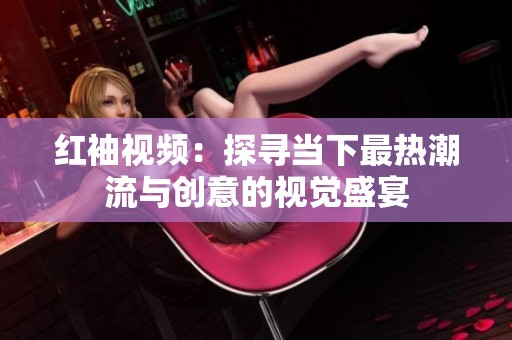 红袖视频：探寻当下最热潮流与创意的视觉盛宴